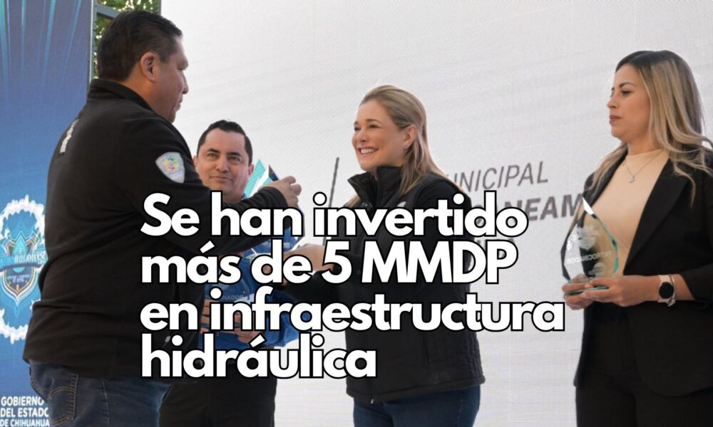 Más de 5 mil millones de pesos se han invertido en infraestructura hidráulica en Chihuahua